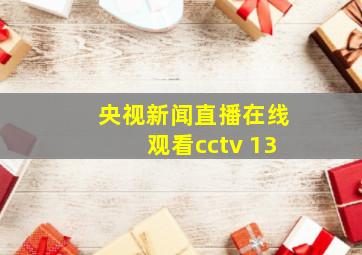 央视新闻直播在线观看cctv 13